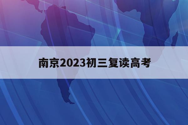 南京2023初三复读高考(南京中考复读生2020年录取新规)