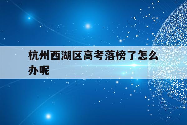 杭州西湖区高考落榜了怎么办呢(杭州西湖高级中学2020年一本率)