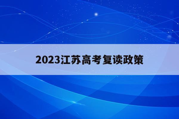 2023江苏高考复读政策(2023江苏高考复读政策变化)