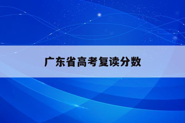 广东省高考复读分数(广东高考复读政策2020)