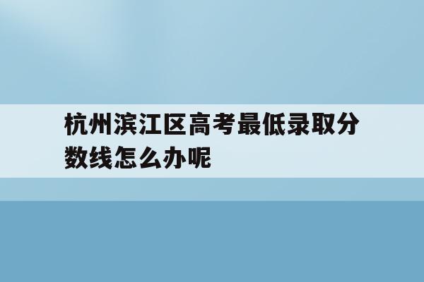 杭州滨江区高考最低录取分数线怎么办呢的简单介绍