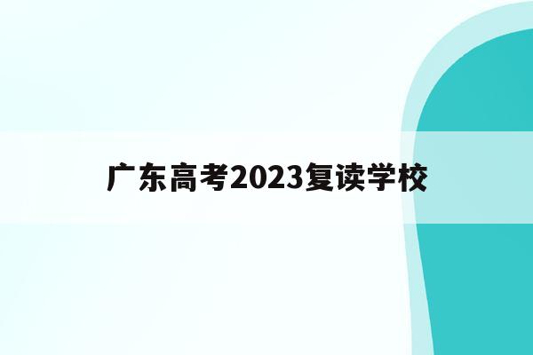 广东高考2023复读学校(广东高考2023复读学校有哪些)