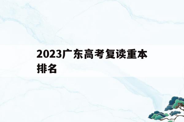 2023广东高考复读重本排名的简单介绍