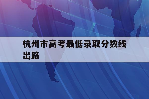 杭州市高考最低录取分数线出路(杭州高考录取分数线2021是多少)