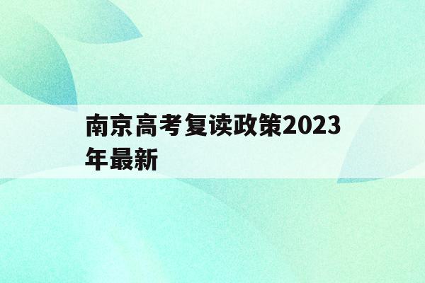 南京高考复读政策2023年最新(南京高考复读政策2023年最新消息)