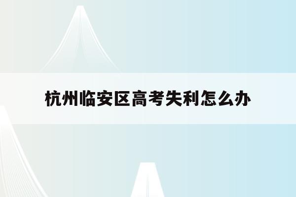关于杭州临安区高考失利怎么办的信息