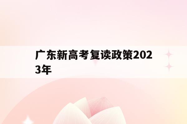 广东新高考复读政策2023年(广东新高考复读政策2023年级)