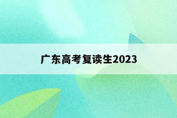 广东高考复读生2023(广东高考复读生有什么限制)