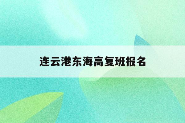 连云港东海高复班报名(连云港东海高级中学2021高考成绩)
