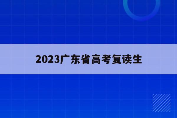 2023广东省高考复读生(2022广东省高考复读生政策)