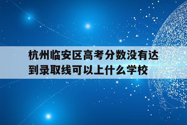 关于杭州临安区高考分数没有达到录取线可以上什么学校的信息