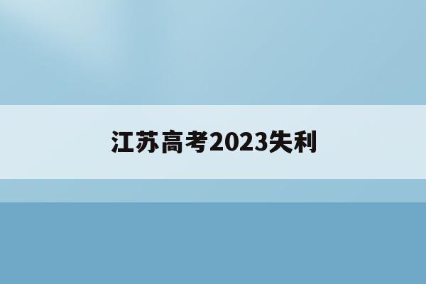 江苏高考2023失利(2021年江苏高考考砸了)