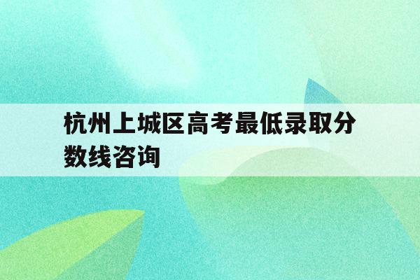 杭州上城区高考最低录取分数线咨询(杭州上城区初中2021年录取结果查询)
