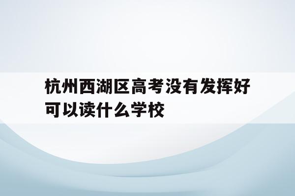 杭州西湖区高考没有发挥好可以读什么学校(浙江省2021年高考杭州西湖高级中学成绩?)