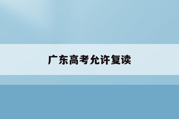 广东高考允许复读(广东省2021高考可以复读吗)