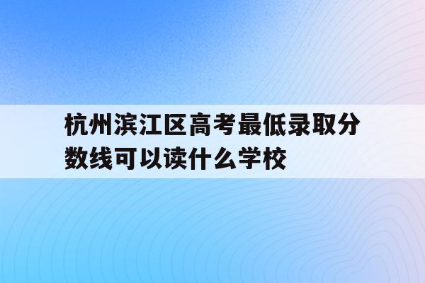 关于杭州滨江区高考最低录取分数线可以读什么学校的信息