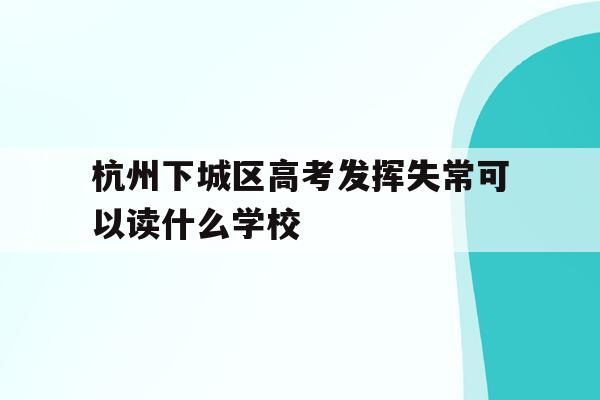 关于杭州下城区高考发挥失常可以读什么学校的信息