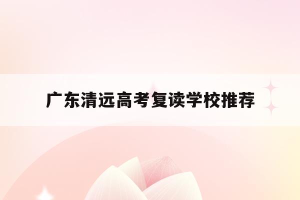 广东清远高考复读学校推荐(清远初中复读生政策2021)