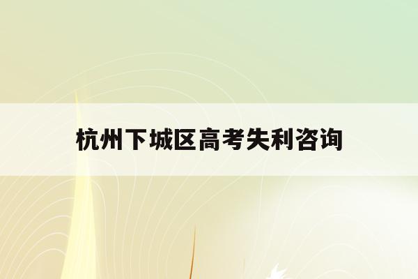 杭州下城区高考失利咨询(杭州高考成绩查询系统入口)