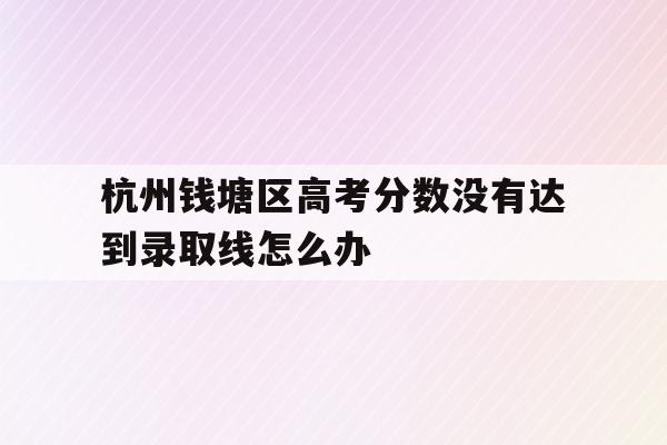 关于杭州钱塘区高考分数没有达到录取线怎么办的信息