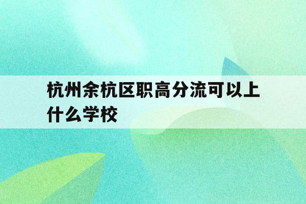 包含杭州余杭区职高分流可以上什么学校的词条