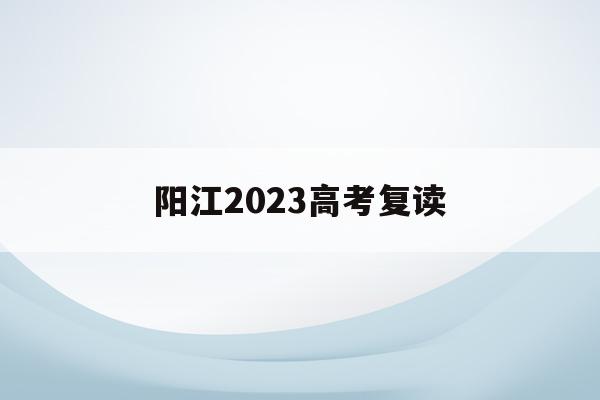 阳江2023高考复读(阳江中考复读学校有哪些)