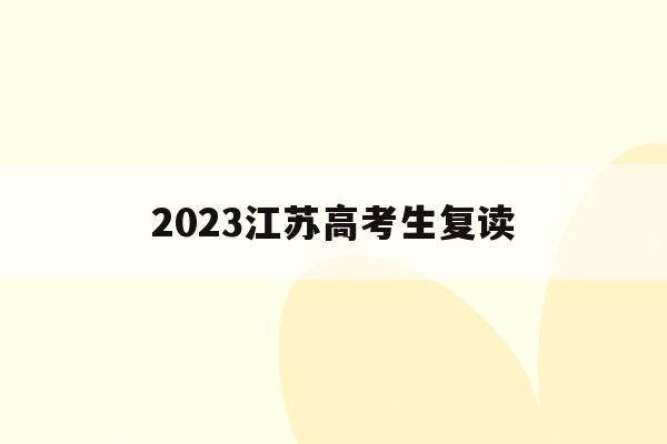 2023江苏高考生复读(2023江苏高考生复读教材变了吗)