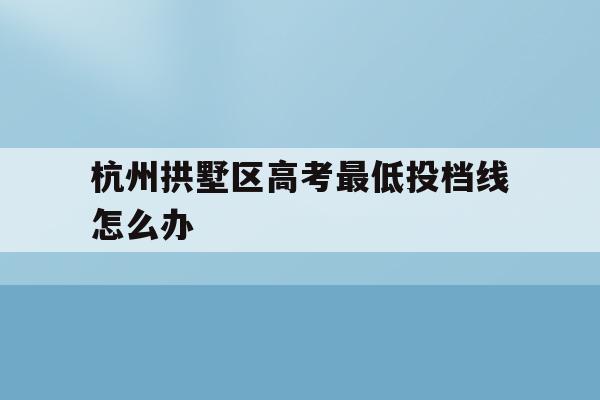 关于杭州拱墅区高考最低投档线怎么办的信息