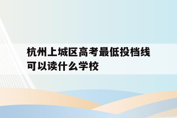 杭州上城区高考最低投档线可以读什么学校(杭州上城区高考最低投档线可以读什么学校呢)