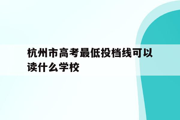 包含杭州市高考最低投档线可以读什么学校的词条
