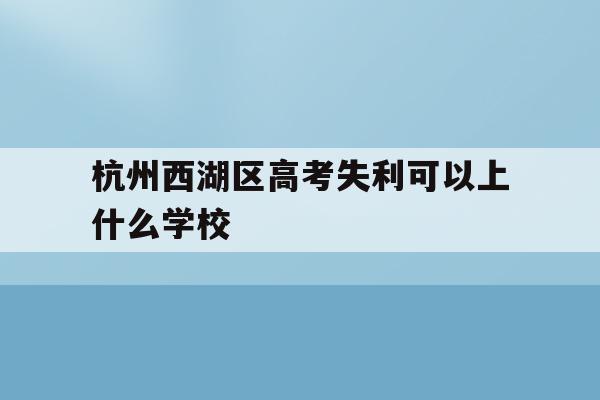 杭州西湖区高考失利可以上什么学校(浙江省2021年高考杭州西湖高级中学成绩?)