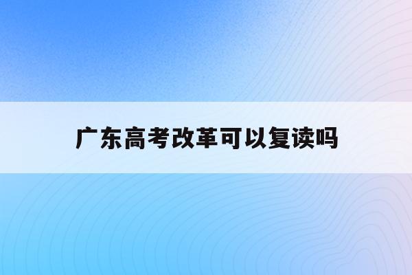 广东高考改革可以复读吗(广东2021年高考可以复读吗)