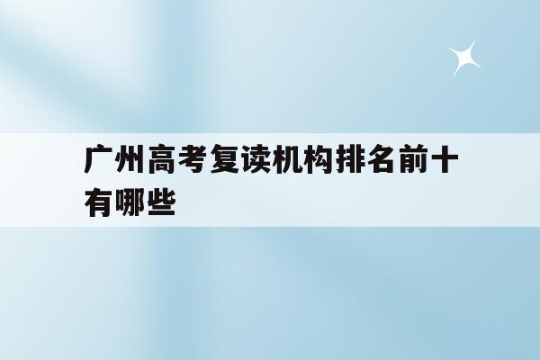 广州高考复读机构排名前十有哪些(广州高考复读机构排名前十有哪些高中)