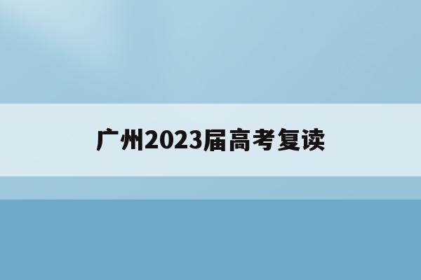 广州2023届高考复读(广州高考复读学校排名及费用)