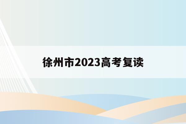 徐州市2023高考复读(徐州高考复读有哪些学校推荐)