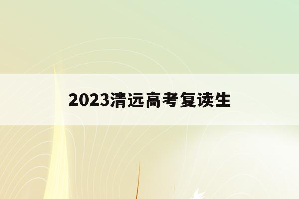 2023清远高考复读生(清远初中复读生政策2021)