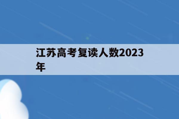 江蘇高考復讀人數2023年(江蘇2020年高考復讀生人數)