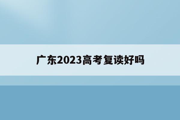 广东2023高考复读好吗(2021年广东高考复读政策)