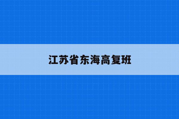 江苏省东海高复班(江苏省东海高级中学百度百科)