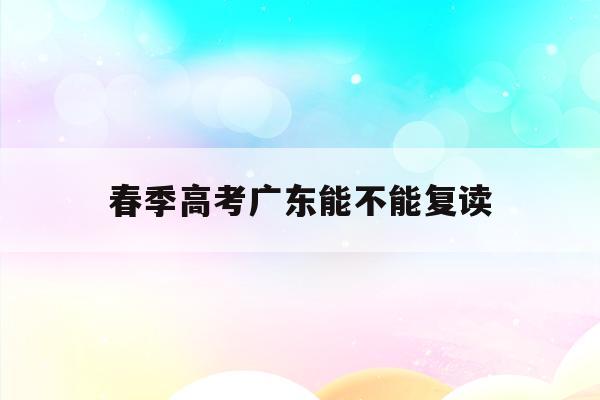 春季高考广东能不能复读(广东春季高考被录取后高考还可以填志愿吗)