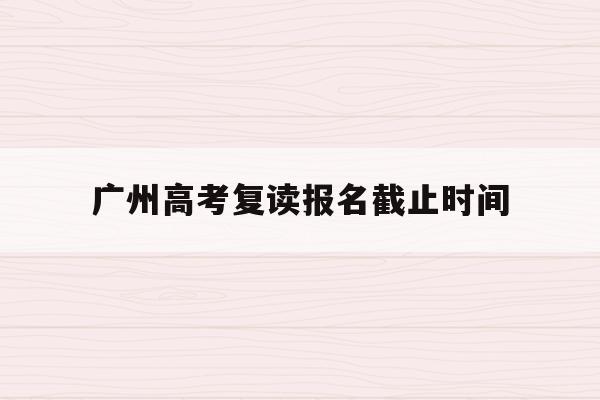 广州高考复读报名截止时间(2021年广州高考复读生政策)