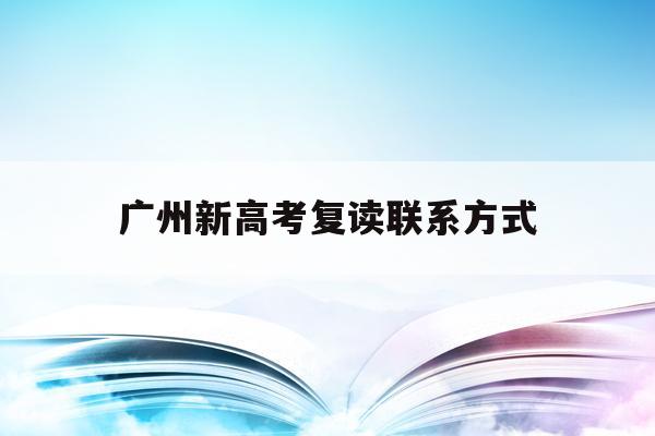 广州新高考复读联系方式(广州市高考复读学校有哪些)