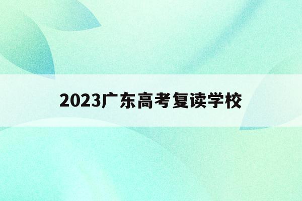 2023广东高考复读学校(2021年广东高考复读政策)