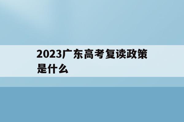 2023广东高考复读政策是什么(2022广东高考复读政策有变化吗)