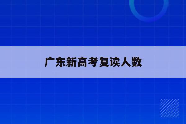 广东新高考复读人数(广东高考复读人数2021)