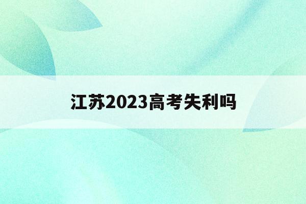 江苏2023高考失利吗(2023年江苏高考考全国卷吗)