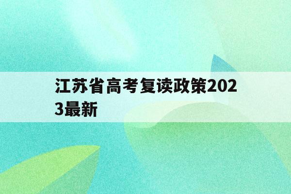 江苏省高考复读政策2023最新(江苏省高考复读政策2023最新公布)