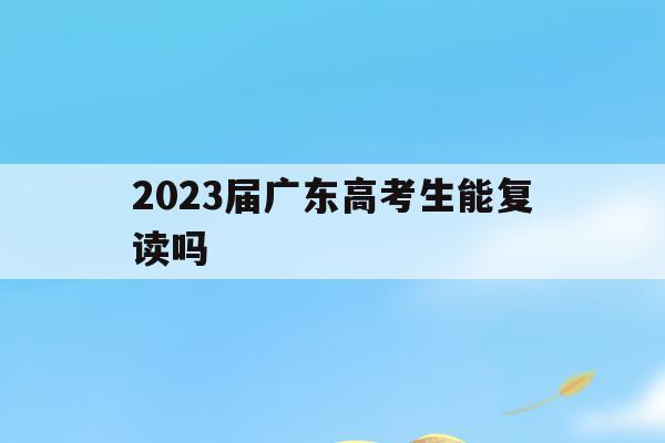 2023届广东高考生能复读吗(2021年广东新高考,还可以复读吗?)