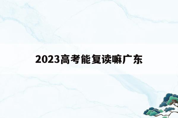 2023高考能复读嘛广东(广东2021高考改革还能复读吗)