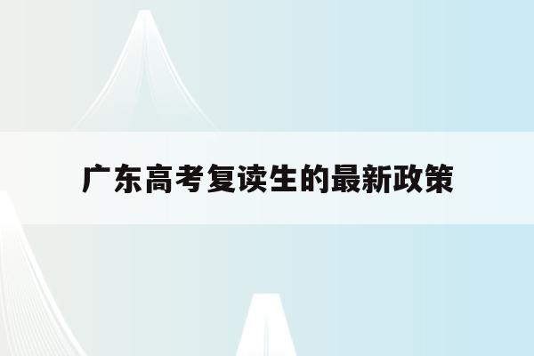 广东高考复读生的最新政策(2021年广东高考复读生政策)
